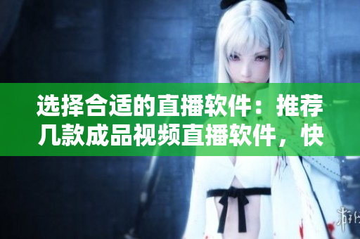 选择合适的直播软件：推荐几款成品视频直播软件，快速体验更畅快