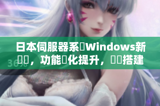 日本伺服器系統Windows新發佈，功能優化提升，輕鬆搭建網絡環境。