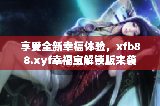 享受全新幸福体验，xfb88.xyf幸福宝解锁版来袭