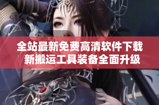 全站最新免费高清软件下载  新搬运工具装备全面升级