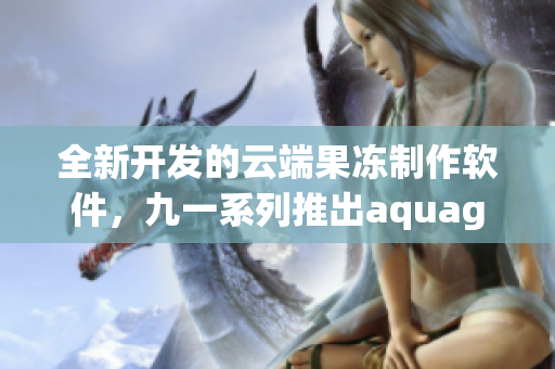 全新开发的云端果冻制作软件，九一系列推出aquagel果冻软件