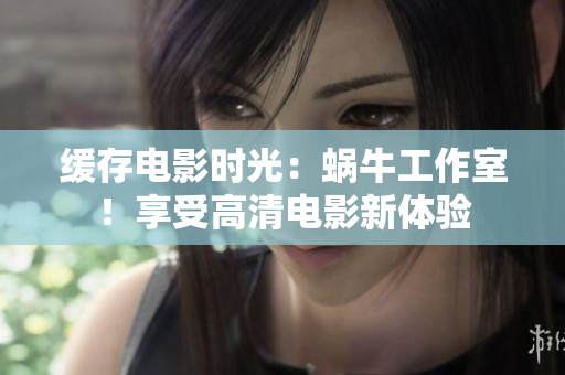 缓存电影时光：蜗牛工作室！享受高清电影新体验