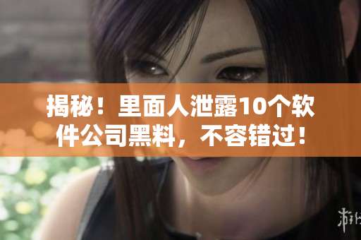 揭秘！里面人泄露10个软件公司黑料，不容错过！
