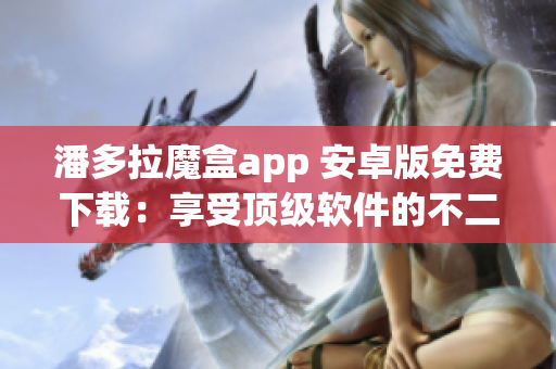 潘多拉魔盒app 安卓版免费下载：享受顶级软件的不二选择！