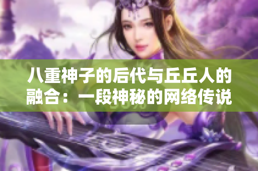 八重神子的后代与丘丘人的融合：一段神秘的网络传说