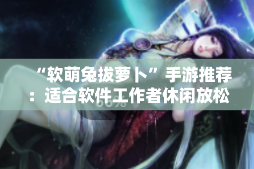 “软萌兔拔萝卜”手游推荐：适合软件工作者休闲放松的解压小游戏