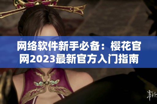 网络软件新手必备：樱花官网2023最新官方入门指南