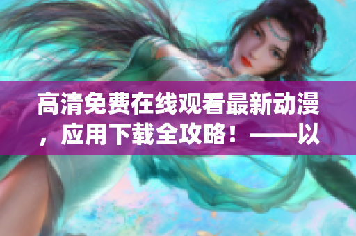 高清免费在线观看最新动漫，应用下载全攻略！——以樱花动漫app为例
