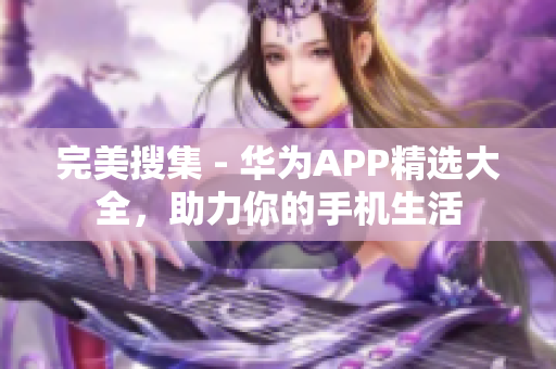 完美搜集 - 华为APP精选大全，助力你的手机生活