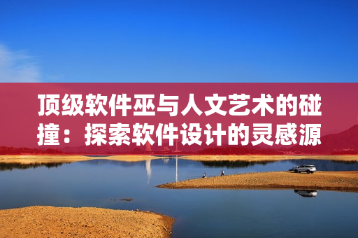 顶级软件巫与人文艺术的碰撞：探索软件设计的灵感源泉