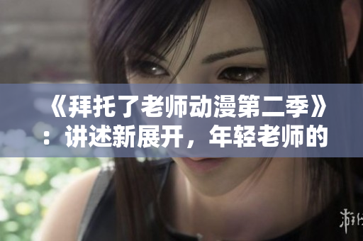 《拜托了老师动漫第二季》：讲述新展开，年轻老师的教育探索