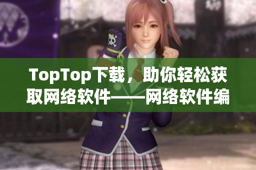 TopTop下载，助你轻松获取网络软件——网络软件编辑推荐