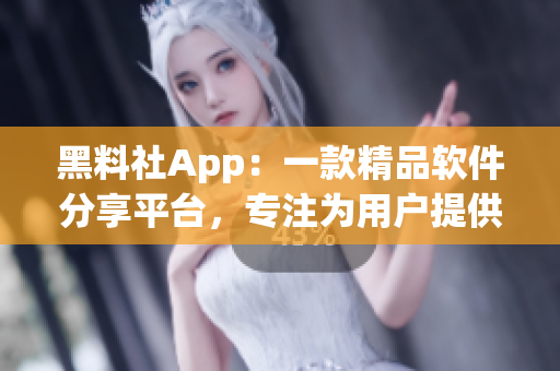 黑料社App：一款精品软件分享平台，专注为用户提供最实用的软件资源！