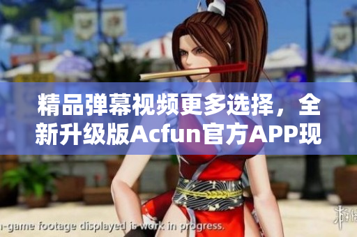 精品弹幕视频更多选择，全新升级版Acfun官方APP现已上线
