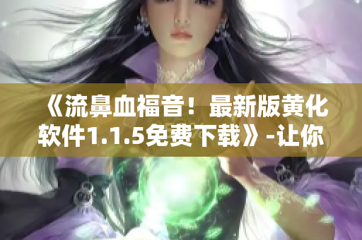 《流鼻血福音！最新版黄化软件1.1.5免费下载》-让你的软件界面更加精彩！