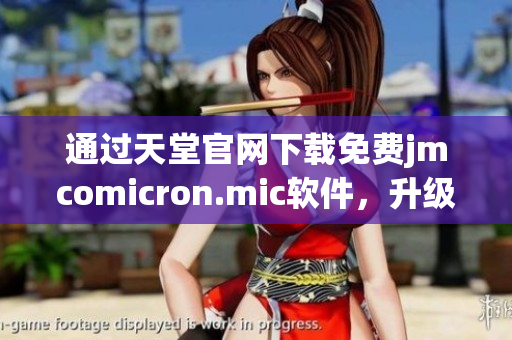 通过天堂官网下载免费jmcomicron.mic软件，升级你的网络体验