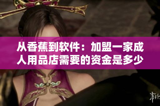 从香蕉到软件：加盟一家成人用品店需要的资金是多少？