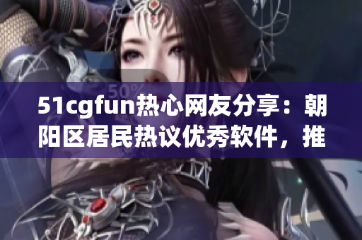 51cgfun热心网友分享：朝阳区居民热议优秀软件，推荐必备利器！