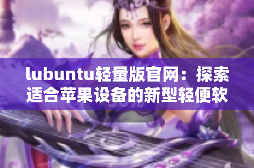 lubuntu轻量版官网：探索适合苹果设备的新型轻便软件