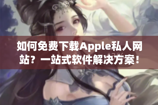 如何免费下载Apple私人网站？一站式软件解决方案！