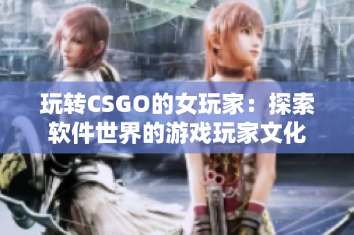 玩转CSGO的女玩家：探索软件世界的游戏玩家文化