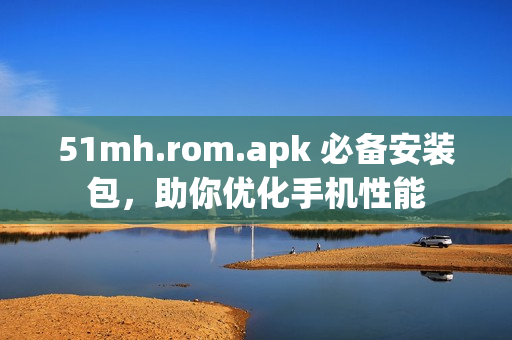 51mh.rom.apk 必备安装包，助你优化手机性能