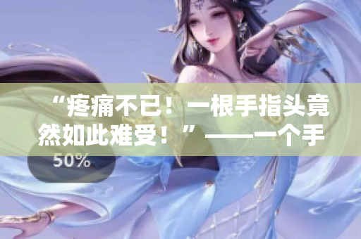 “疼痛不已！一根手指头竟然如此难受！”——一个手指头的疼痛经历