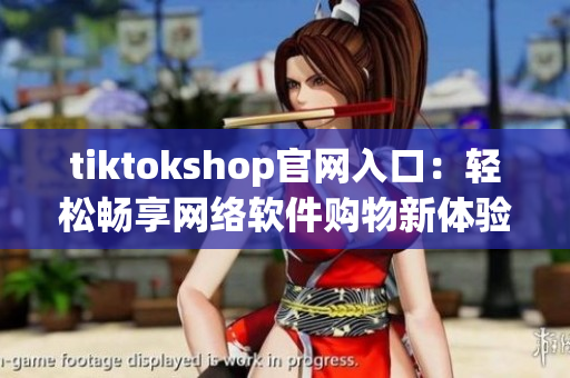 tiktokshop官网入口：轻松畅享网络软件购物新体验