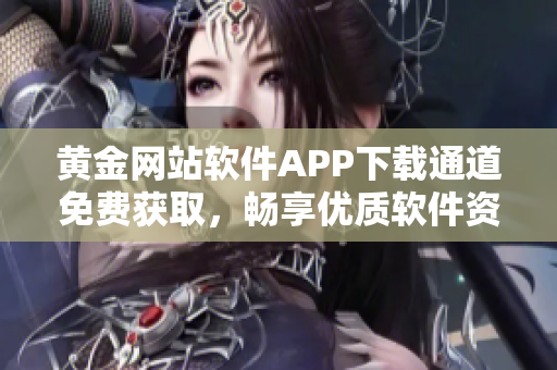 黄金网站软件APP下载通道免费获取，畅享优质软件资源