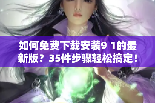 如何免费下载安装9 1的最新版？35件步骤轻松搞定！