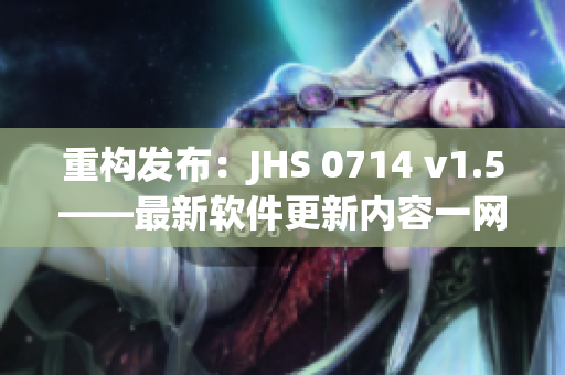 重构发布：JHS 0714 v1.5——最新软件更新内容一网打尽