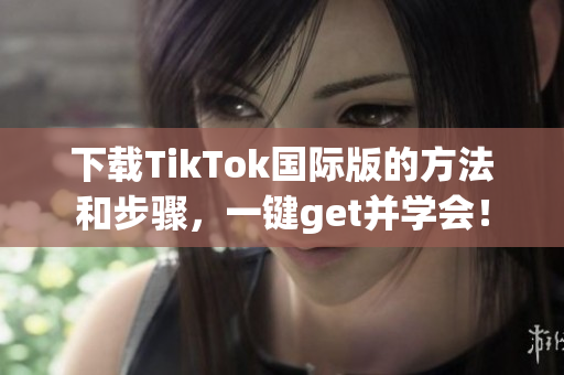 下载TikTok国际版的方法和步骤，一键get并学会！