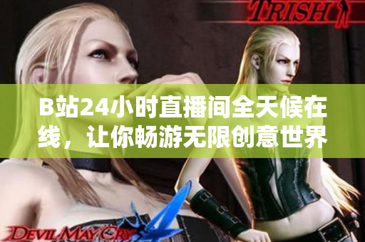 B站24小时直播间全天候在线，让你畅游无限创意世界！