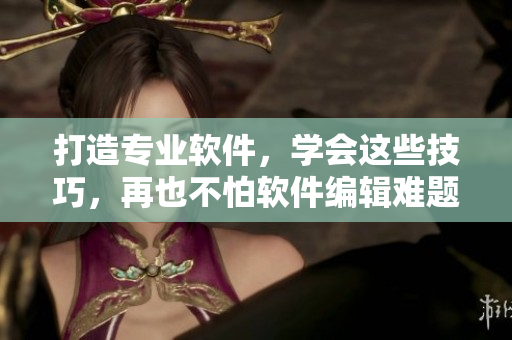 打造专业软件，学会这些技巧，再也不怕软件编辑难题