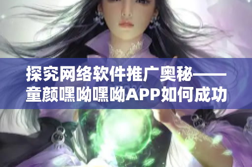 探究网络软件推广奥秘——童颜嘿呦嘿呦APP如何成功扩大用户群体？