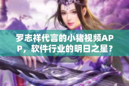 罗志祥代言的小猪视频APP，软件行业的明日之星？