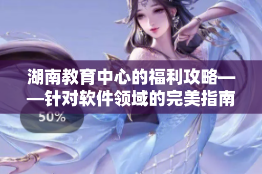 湖南教育中心的福利攻略——针对软件领域的完美指南！