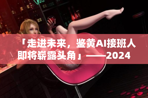 「走进未来，鉴黄AI接班人即将崭露头角」——2024年的鉴黄师如何应对？