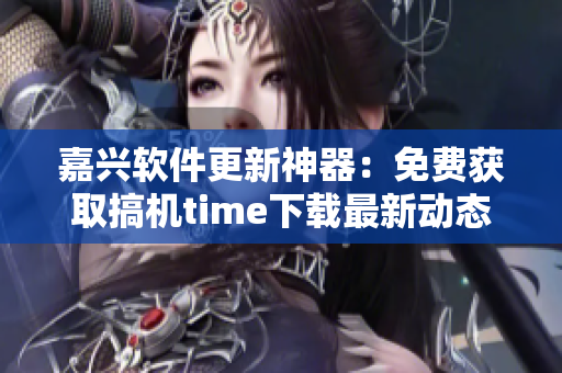 嘉兴软件更新神器：免费获取搞机time下载最新动态!