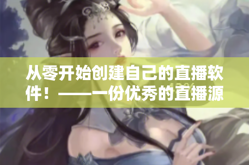 从零开始创建自己的直播软件！——一份优秀的直播源码详解