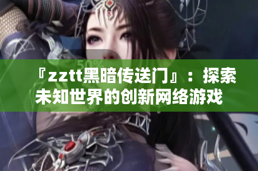 『zztt黑暗传送门』：探索未知世界的创新网络游戏