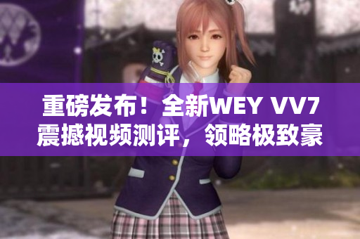 重磅发布！全新WEY VV7震撼视频测评，领略极致豪华SUV魅力