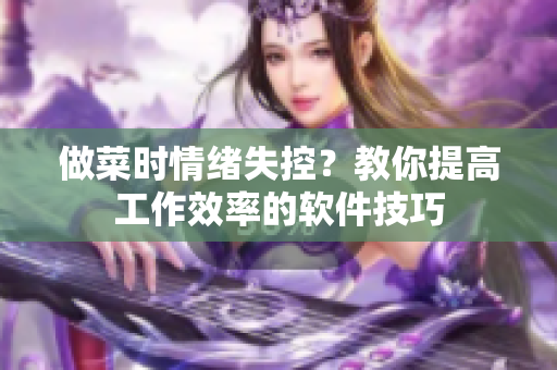 做菜时情绪失控？教你提高工作效率的软件技巧