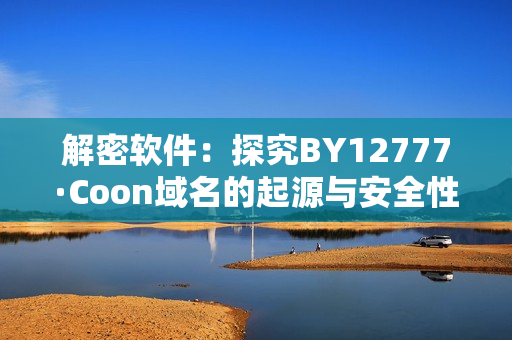 解密软件：探究BY12777·Coon域名的起源与安全性