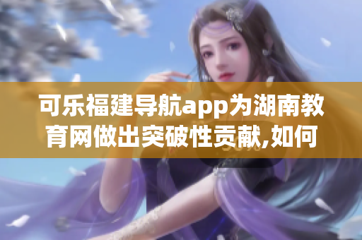 可乐福建导航app为湖南教育网做出突破性贡献,如何做的