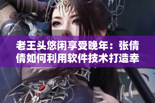 老王头悠闲享受晚年：张倩倩如何利用软件技术打造幸福时光