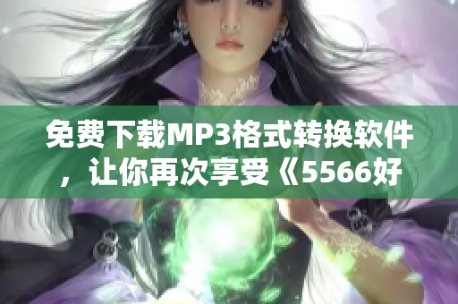 免费下载MP3格式转换软件，让你再次享受《5566好久不见》的经典旋律