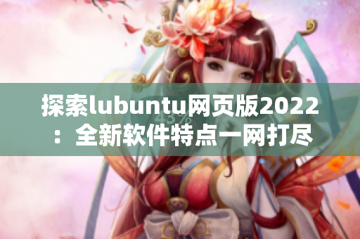 探索lubuntu网页版2022：全新软件特点一网打尽