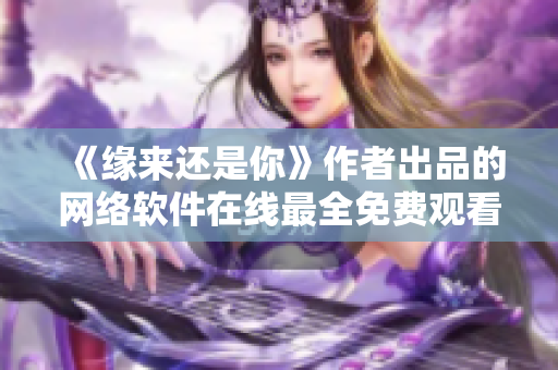 《缘来还是你》作者出品的网络软件在线最全免费观看指南