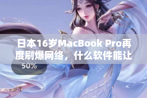 日本16岁MacBook Pro再度刷爆网络，什么软件能让它依然活力4射？